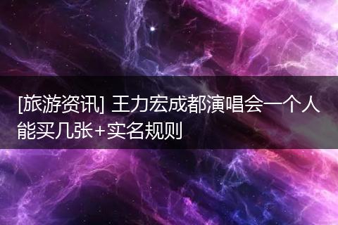 [旅游资讯] 王力宏成都演唱会一个人能买几张+实名规则