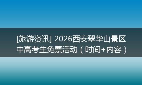 [旅游资讯] 2026西安翠华山景区中高考生免票活动（时间+内容）