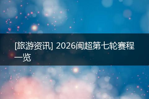 [旅游资讯] 2026闽超第七轮赛程一览