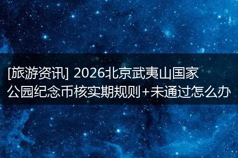 [旅游资讯] 2026北京武夷山国家公园纪念币核实期规则+未通过怎么办