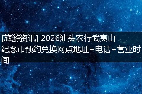[旅游资讯] 2026汕头农行武夷山纪念币预约兑换网点地址+电话+营业时间