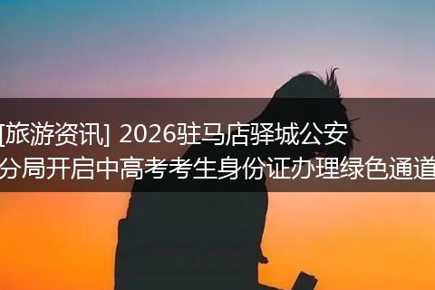 [旅游资讯] 2026驻马店驿城公安分局开启中高考考生身份证办理绿色通道