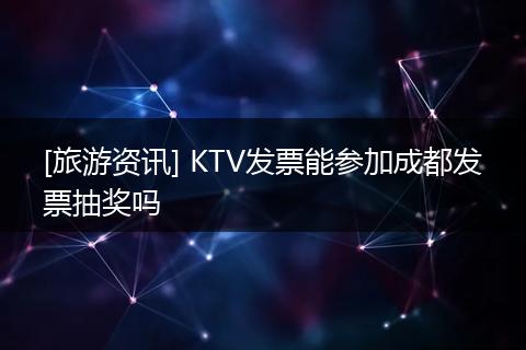 [旅游资讯] KTV发票能参加成都发票抽奖吗
