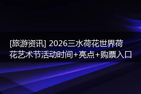 [旅游资讯] 2026三水荷花世界荷花艺术节活动时间+亮点+购票入口