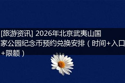 [旅游资讯] 2026年北京武夷山国家公园纪念币预约兑换安排（时间+入口+限额）