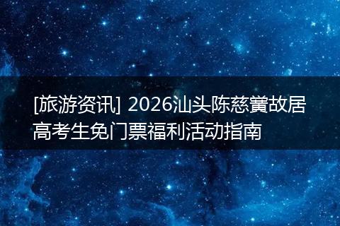 [旅游资讯] 2026汕头陈慈黉故居高考生免门票福利活动指南