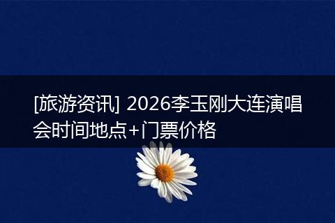 [旅游资讯] 2026李玉刚大连演唱会时间地点+门票价格