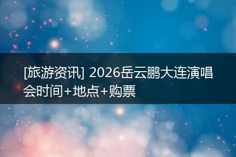 [旅游资讯] 2026岳云鹏大连演唱会时间+地点+购票
