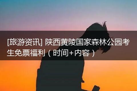 [旅游资讯] 陕西黄陵国家森林公园考生免票福利（时间+内容）