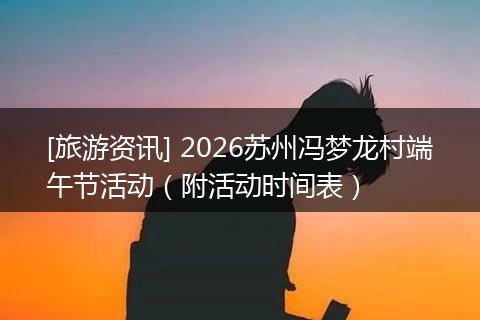 [旅游资讯] 2026苏州冯梦龙村端午节活动（附活动时间表）
