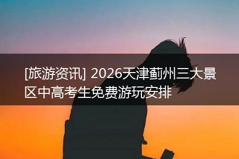 [旅游资讯] 2026天津蓟州三大景区中高考生免费游玩安排