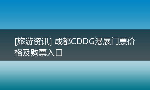[旅游资讯] 成都CDDG漫展门票价格及购票入口