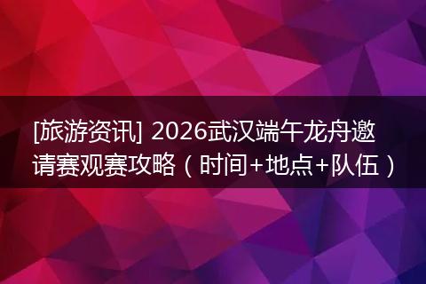 [旅游资讯] 2026武汉端午龙舟邀请赛观赛攻略（时间+地点+队伍）