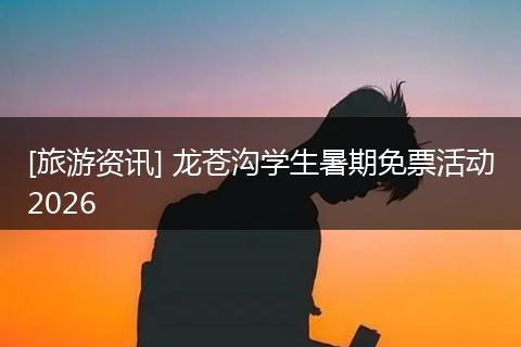 [旅游资讯] 龙苍沟学生暑期免票活动2026