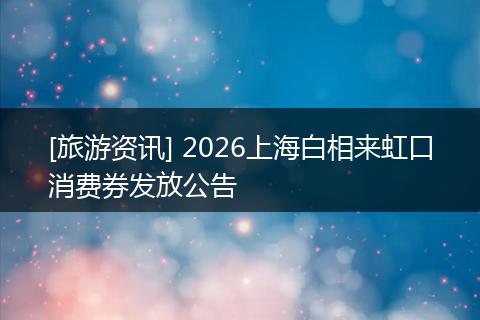 [旅游资讯] 2026上海白相来虹口消费券发放公告