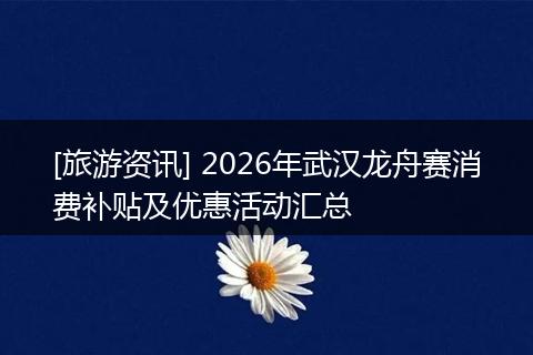 [旅游资讯] 2026年武汉龙舟赛消费补贴及优惠活动汇总