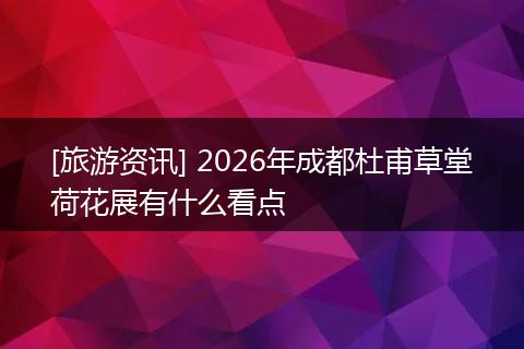 [旅游资讯] 2026年成都杜甫草堂荷花展有什么看点