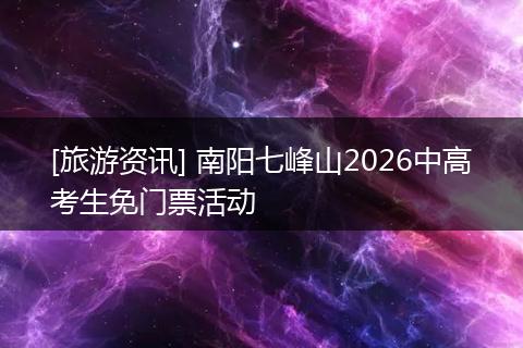 [旅游资讯] 南阳七峰山2026中高考生免门票活动