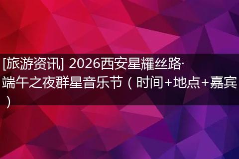 [旅游资讯] 2026西安星耀丝路·端午之夜群星音乐节（时间+地点+嘉宾）