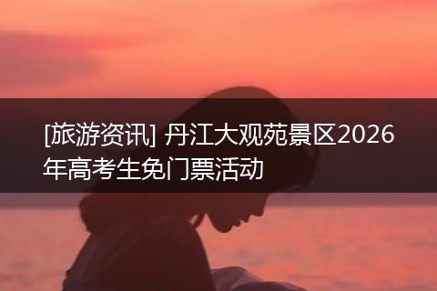 [旅游资讯] 丹江大观苑景区2026年高考生免门票活动