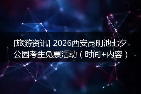 [旅游资讯] 2026西安昆明池七夕公园考生免票活动（时间+内容）
