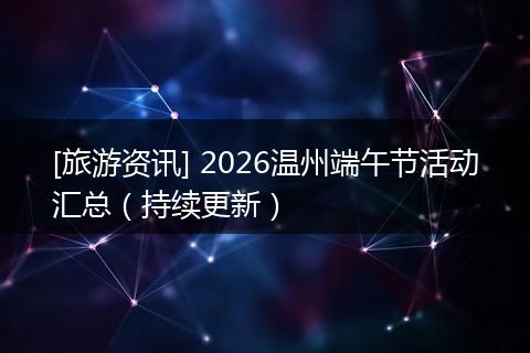 [旅游资讯] 2026温州端午节活动汇总（持续更新）