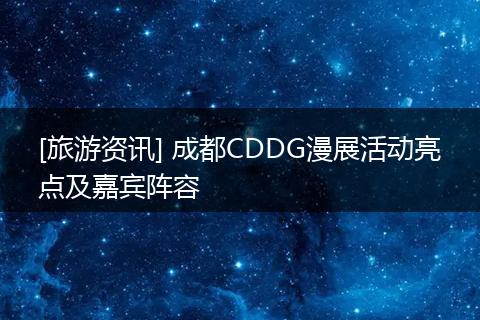 [旅游资讯] 成都CDDG漫展活动亮点及嘉宾阵容