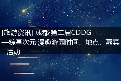 [旅游资讯] 成都·第二届CDDG——粽享次元·漫趣游园时间、地点、嘉宾+活动