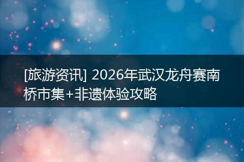 [旅游资讯] 2026年武汉龙舟赛南桥市集+非遗体验攻略