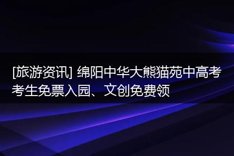 [旅游资讯] 绵阳中华大熊猫苑中高考考生免票入园、文创免费领