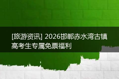 [旅游资讯] 2026邯郸赤水湾古镇高考生专属免票福利