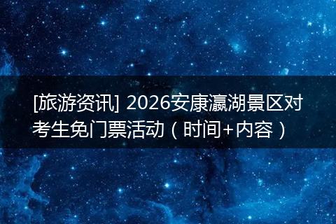 [旅游资讯] 2026安康瀛湖景区对考生免门票活动（时间+内容）