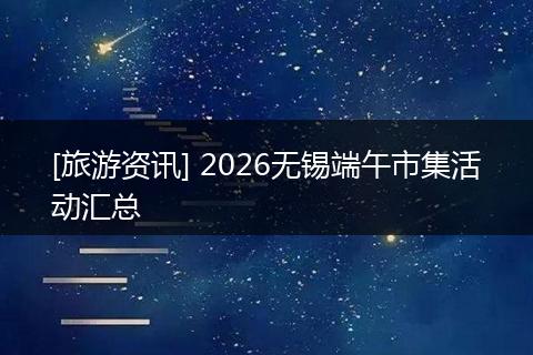 [旅游资讯] 2026无锡端午市集活动汇总