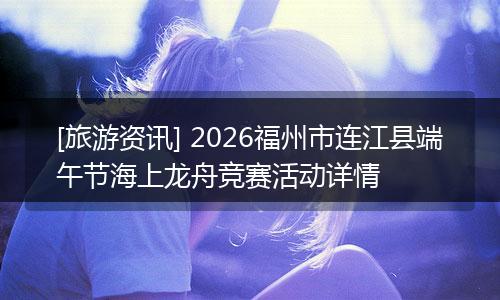 [旅游资讯] 2026福州市连江县端午节海上龙舟竞赛活动详情