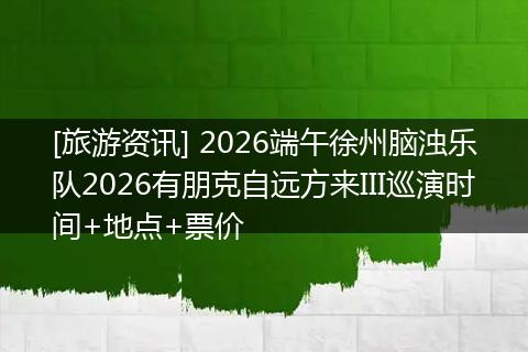 [旅游资讯] 2026端午徐州脑浊乐队2026有朋克自远方来III巡演时间+地点+票价