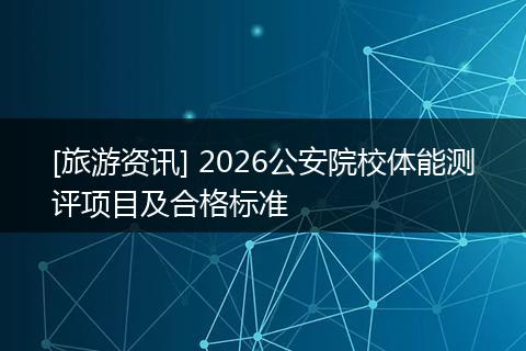 [旅游资讯] 2026公安院校体能测评项目及合格标准