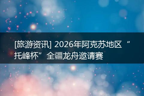 [旅游资讯] 2026年阿克苏地区“托峰杯”全疆龙舟邀请赛