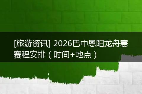 [旅游资讯] 2026巴中恩阳龙舟赛赛程安排（时间+地点）