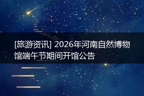 [旅游资讯] 2026年河南自然博物馆端午节期间开馆公告