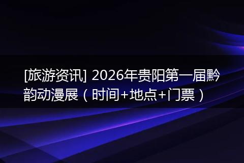 [旅游资讯] 2026年贵阳第一届黔韵动漫展（时间+地点+门票）