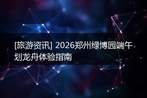 [旅游资讯] 2026郑州绿博园端午划龙舟体验指南