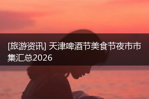 [旅游资讯] 天津啤酒节美食节夜市市集汇总2026