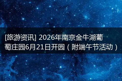 [旅游资讯] 2026年南京金牛湖葡萄庄园6月21日开园（附端午节活动）