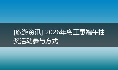 [旅游资讯] 2026年粤工惠端午抽奖活动参与方式