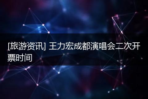 [旅游资讯] 王力宏成都演唱会二次开票时间