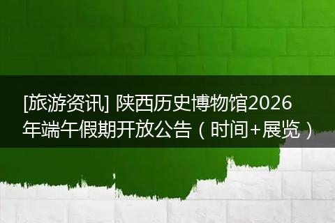 [旅游资讯] 陕西历史博物馆2026年端午假期开放公告（时间+展览）