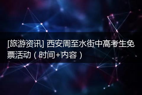 [旅游资讯] 西安周至水街中高考生免票活动（时间+内容）