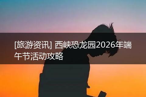 [旅游资讯] 西峡恐龙园2026年端午节活动攻略