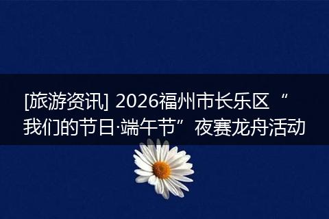 [旅游资讯] 2026福州市长乐区“我们的节日·端午节”夜赛龙舟活动