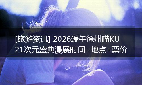 [旅游资讯] 2026端午徐州喵KU21次元盛典漫展时间+地点+票价